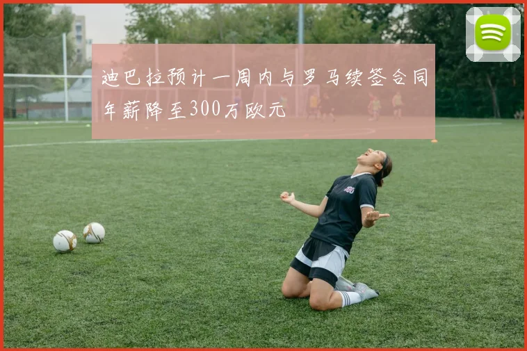 迪巴拉预计一周内与罗马续签合同年薪降至300万欧元