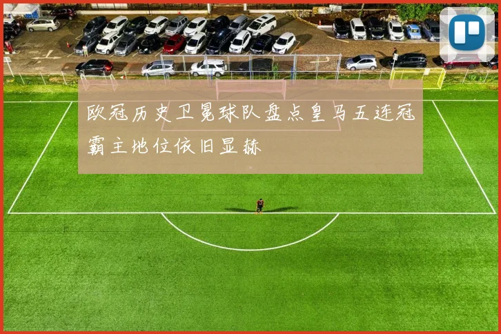 欧冠历史卫冕球队盘点皇马五连冠霸主地位依旧显赫