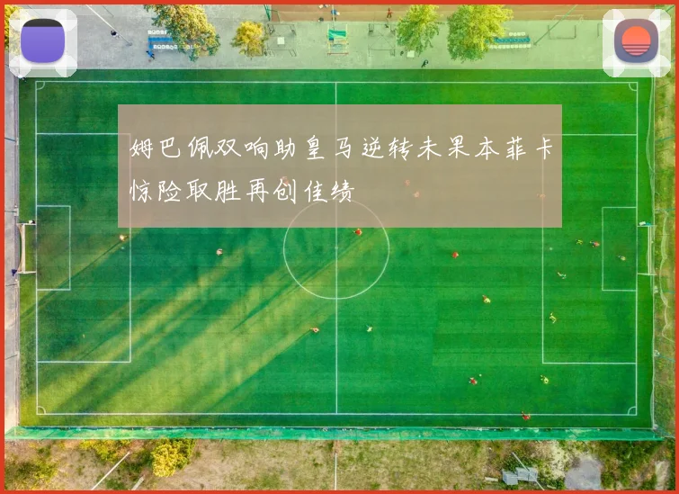 姆巴佩双响助皇马逆转未果本菲卡惊险取胜再创佳绩