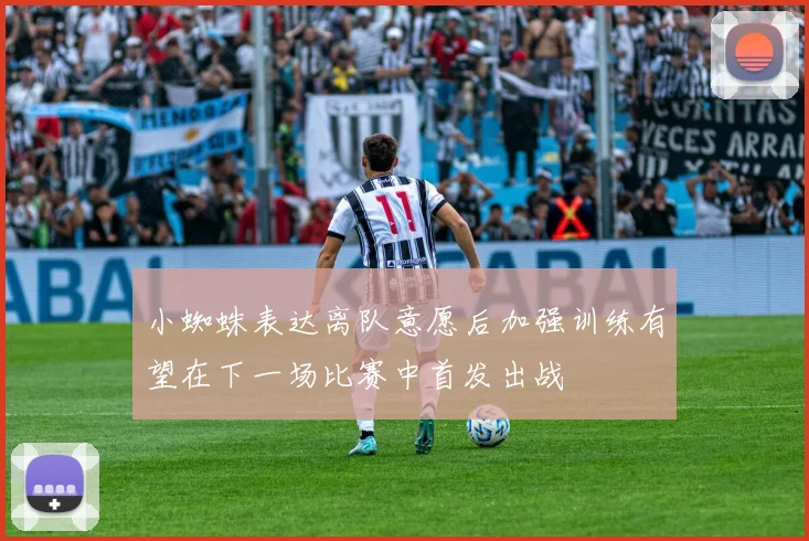 小蜘蛛表达离队意愿后加强训练有望在下一场比赛中首发出战