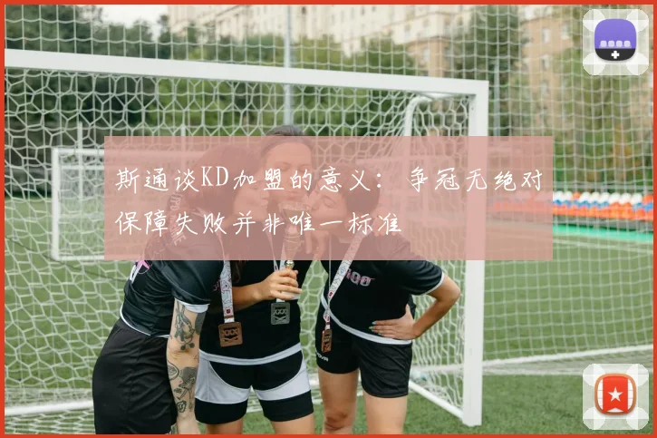 斯通谈KD加盟的意义：争冠无绝对保障失败并非唯一标准