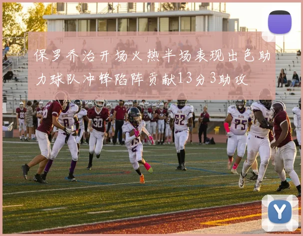 保罗乔治开场火热半场表现出色助力球队冲锋陷阵贡献13分3助攻
