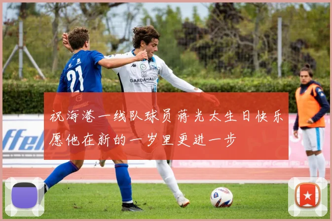 祝海港一线队球员蒋光太生日快乐愿他在新的一岁里更进一步