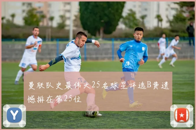曼联队史最伟大25名球星评选B费遗憾排在第25位