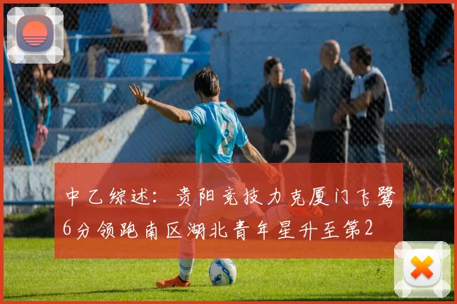 中乙综述：贵阳竞技力克厦门飞鹭6分领跑南区湖北青年星升至第2