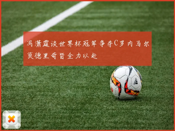 冯潇霆谈世界杯冠军争夺C罗内马尔莫德里奇皆全力以赴