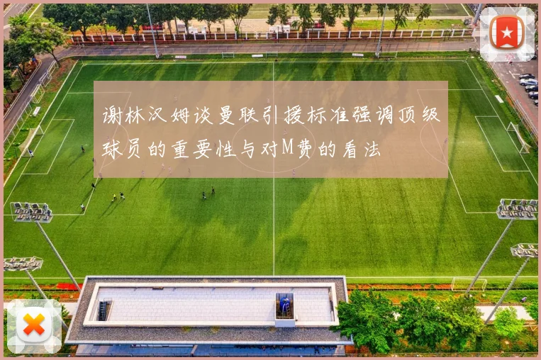 谢林汉姆谈曼联引援标准强调顶级球员的重要性与对M费的看法