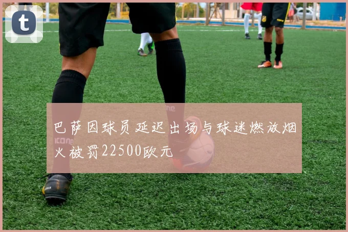 巴萨因球员延迟出场与球迷燃放烟火被罚22500欧元