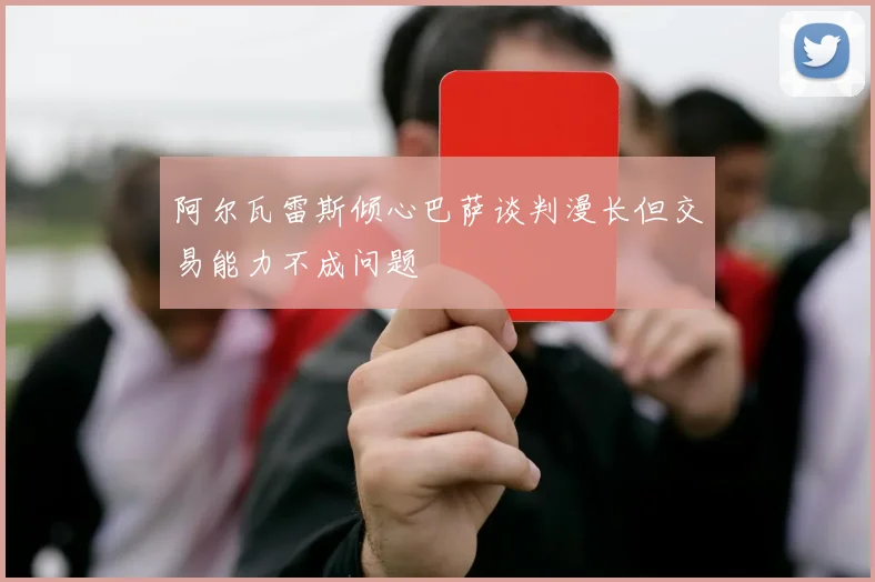阿尔瓦雷斯倾心巴萨谈判漫长但交易能力不成问题