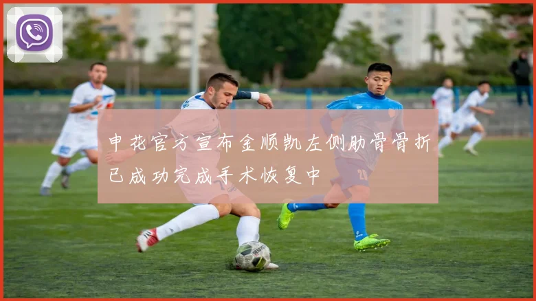 申花官方宣布金顺凯左侧肋骨骨折已成功完成手术恢复中