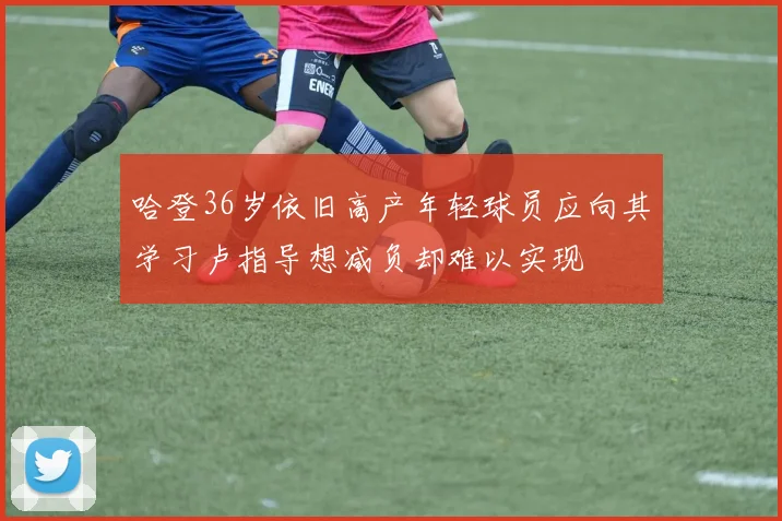 哈登36岁依旧高产年轻球员应向其学习卢指导想减负却难以实现