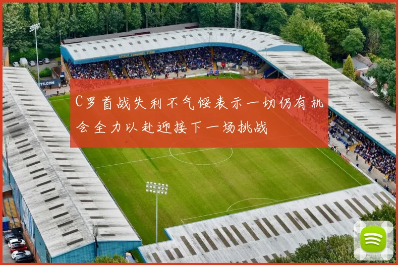 C罗首战失利不气馁表示一切仍有机会全力以赴迎接下一场挑战
