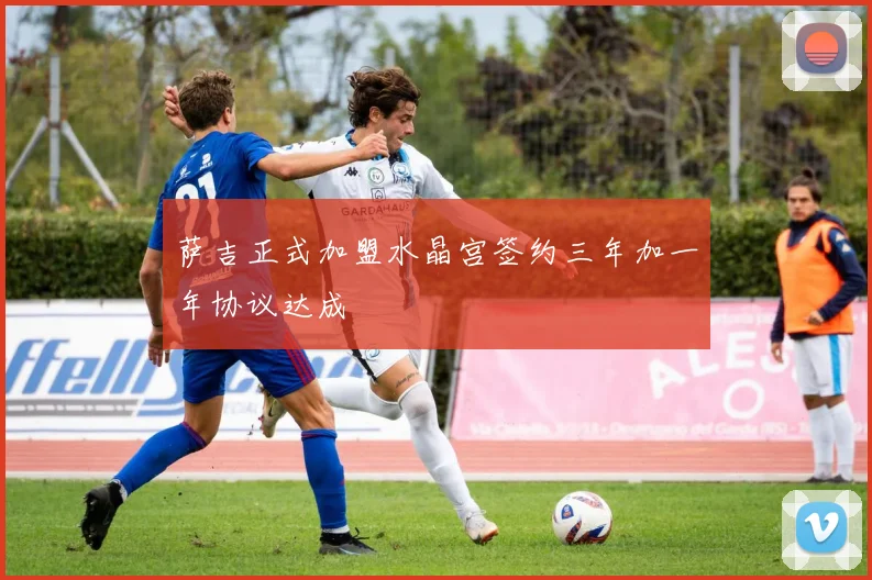 萨吉正式加盟水晶宫签约三年加一年协议达成