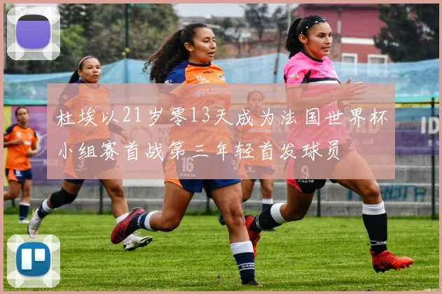 杜埃以21岁零13天成为法国世界杯小组赛首战第三年轻首发球员