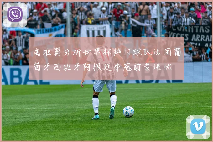 高准翼分析世界杯热门球队法国葡萄牙西班牙阿根廷夺冠前景堪忧