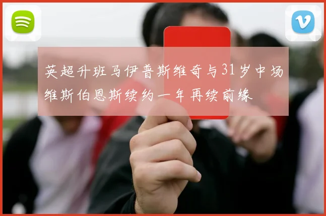 英超升班马伊普斯维奇与31岁中场维斯伯恩斯续约一年再续前缘