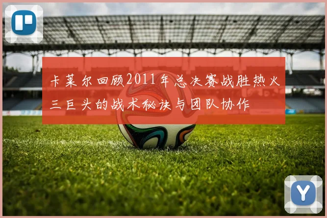 卡莱尔回顾2011年总决赛战胜热火三巨头的战术秘诀与团队协作