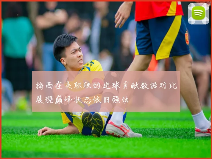 梅西在美职联的进球贡献数据对比展现巅峰状态依旧强劲