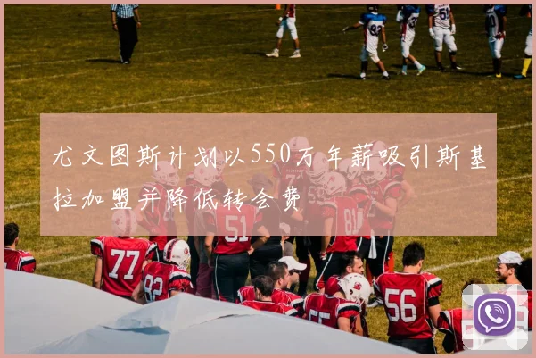 尤文图斯计划以550万年薪吸引斯基拉加盟并降低转会费