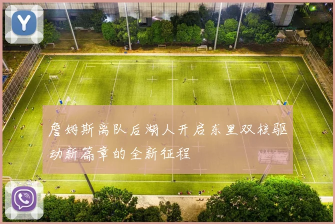 詹姆斯离队后湖人开启东里双核驱动新篇章的全新征程