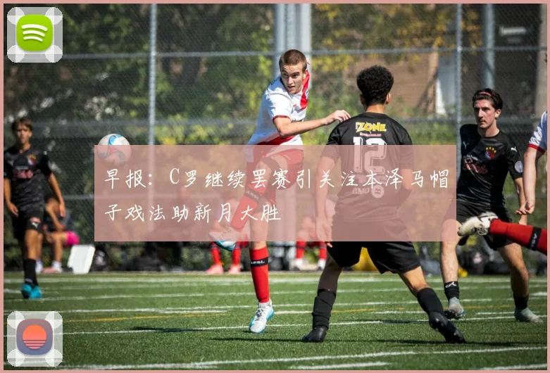 早报：C罗继续罢赛引关注本泽马帽子戏法助新月大胜