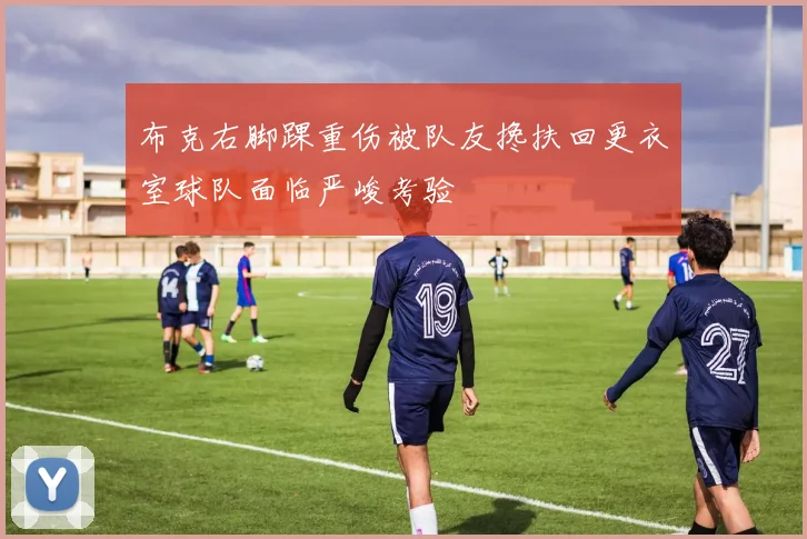 布克右脚踝重伤被队友搀扶回更衣室球队面临严峻考验