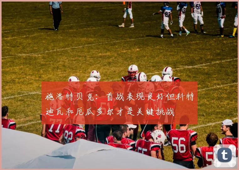 施洛特贝克：首战表现良好但科特迪瓦和厄瓜多尔才是关键挑战