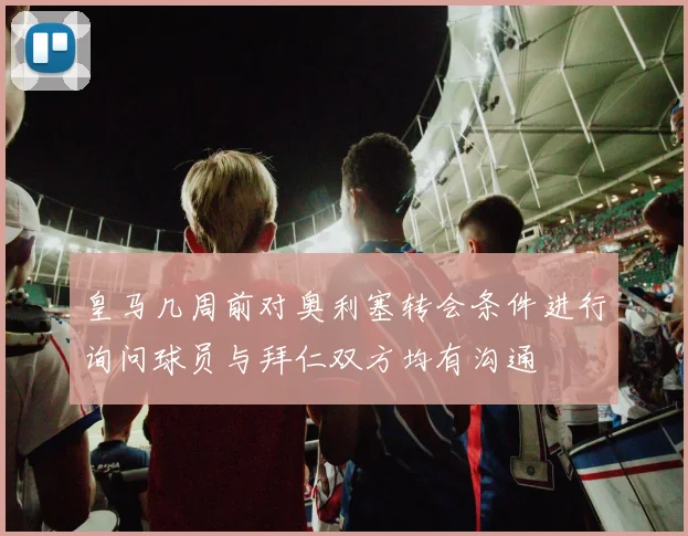 皇马几周前对奥利塞转会条件进行询问球员与拜仁双方均有沟通