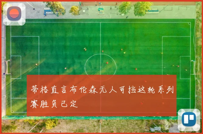 蒂格直言布伦森无人可挡这轮系列赛胜负已定