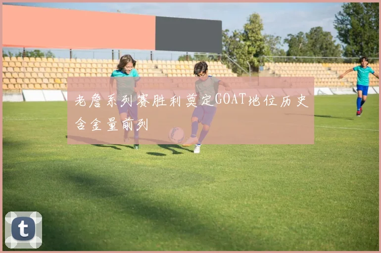 老詹系列赛胜利奠定GOAT地位历史含金量前列