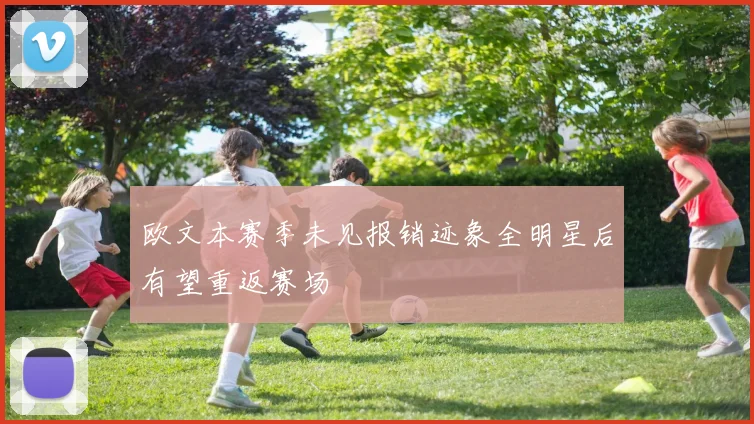 欧文本赛季未见报销迹象全明星后有望重返赛场