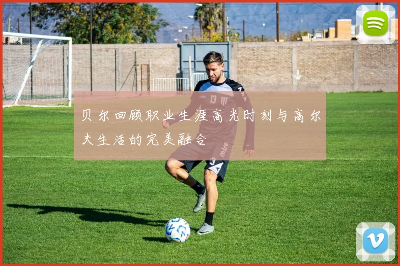 贝尔回顾职业生涯高光时刻与高尔夫生活的完美融合