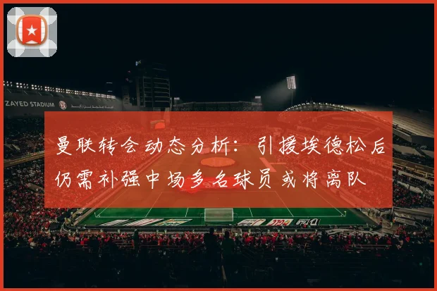 曼联转会动态分析：引援埃德松后仍需补强中场多名球员或将离队