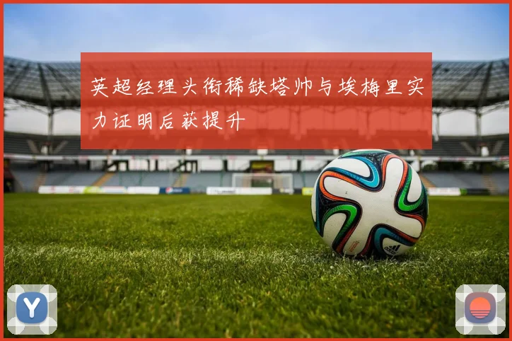 英超经理头衔稀缺塔帅与埃梅里实力证明后获提升